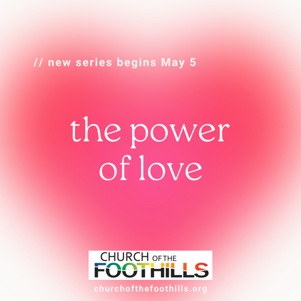 New sermon series begins on May 5 called the Power of Love, graphic of a blurry heart with the words Church of the Foothills